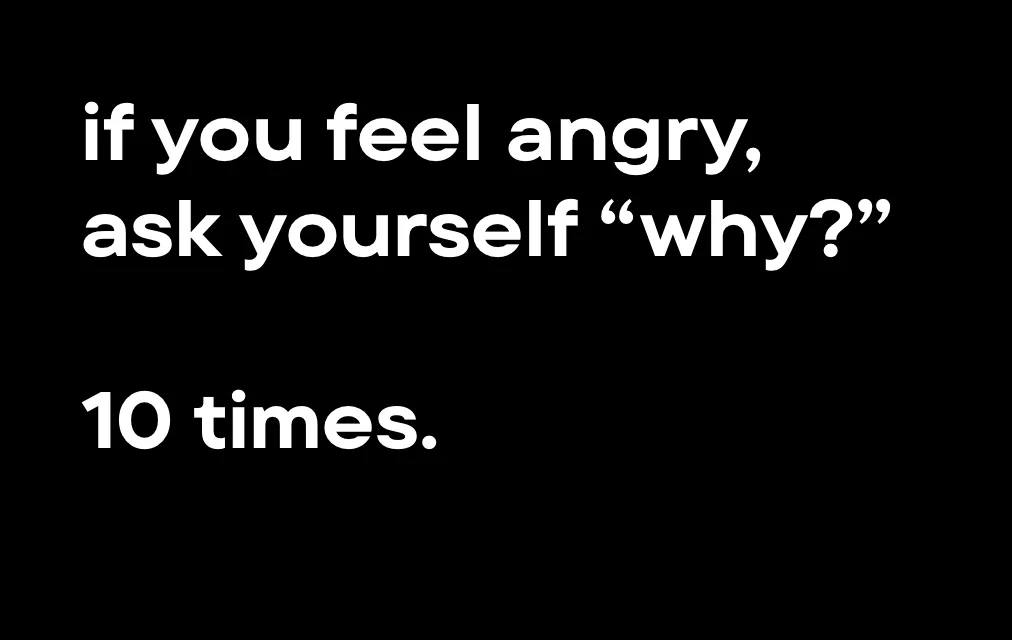 If you feel angry, ask yourself why, 10 times