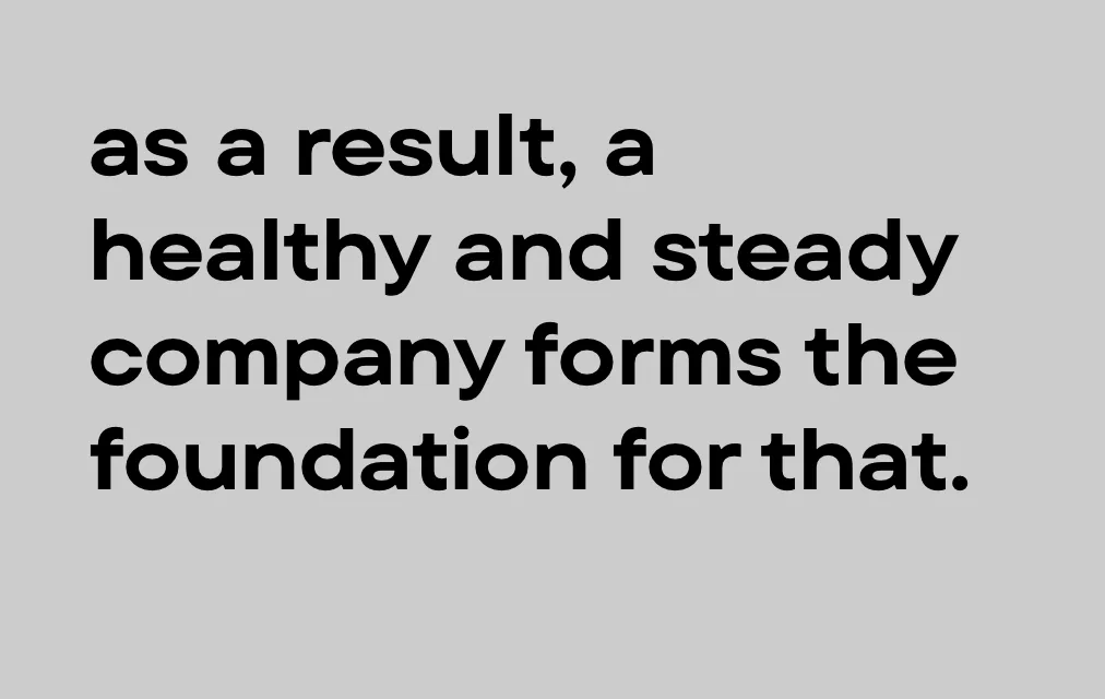 As a result, a healthy and steady company forms the foundation for that.