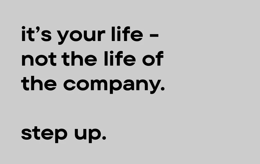 It's your life, not the life of the company. Step up.
