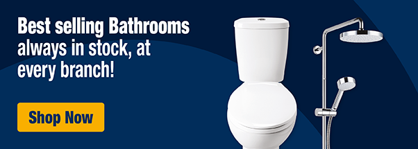 Bestselling Bathrooms always in stock, at every branch! Shop Now
