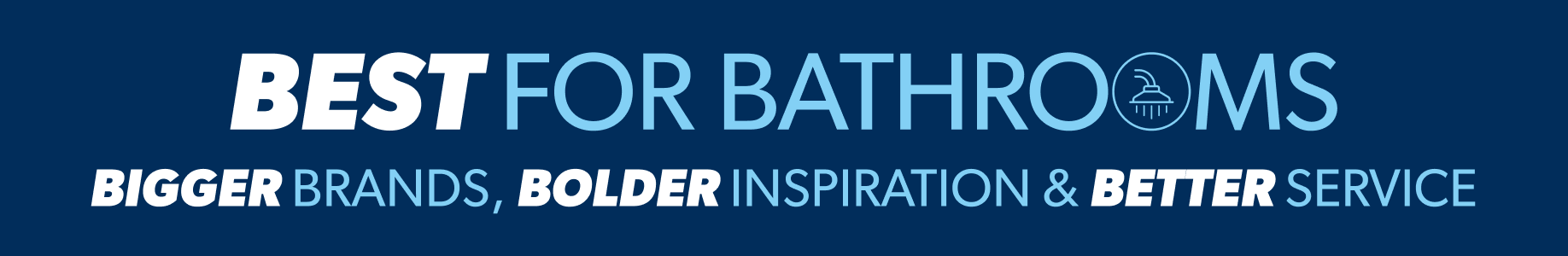 Best for Bathrooms. Bigger Brands, Bolder Inspiration & Better Service