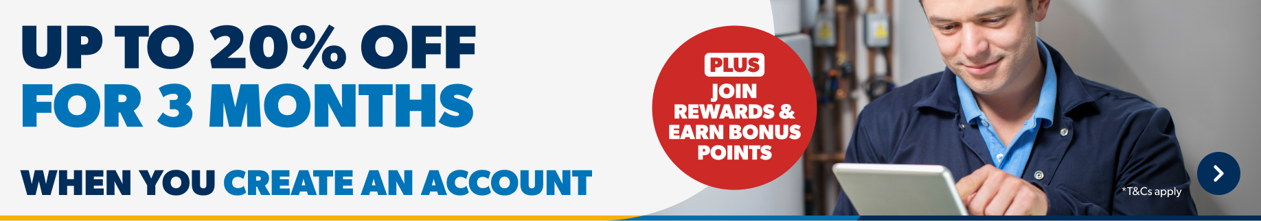 Up to 20% off for 3 months when you create an account. Plus join rewards and Earn bonus points. T&Cs apply. Find out more