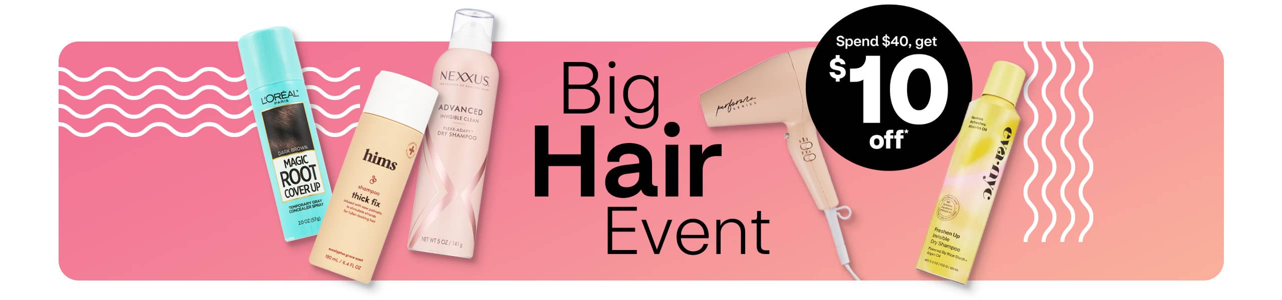Big Hair Event, spend $40, get $10 off hair care products, including L'Oréal Magic Root Cover Up, hims shampoo, eva nyc dry shampoo and Conair blow dryer