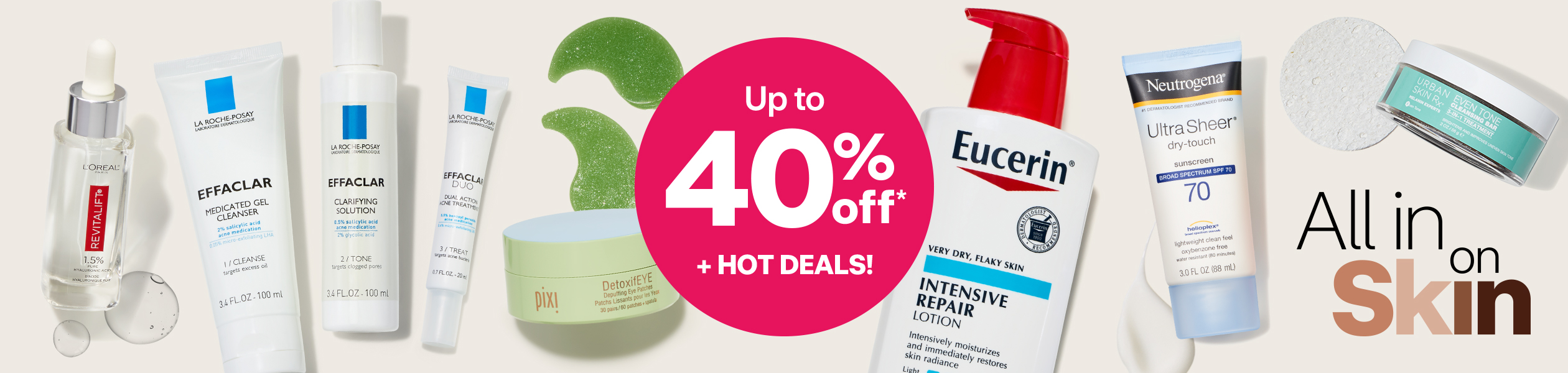 Up to 40% off plus hot deals. L’Oréal, La Roche Posay, Pixi, Eucerin, Urban Skin Rx and Neutrogena skin care products.