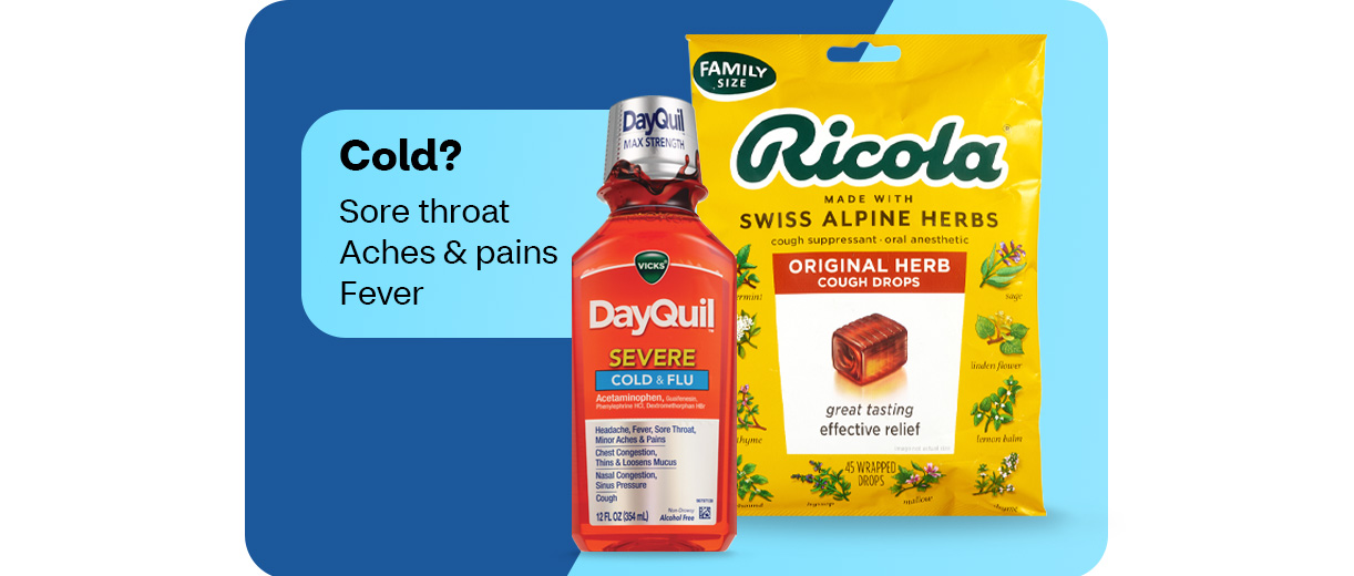 Cold? Sore throat, aches and pains, fever. DayQuil Severe Cold & Flu and Ricola Original Herb cough drops.