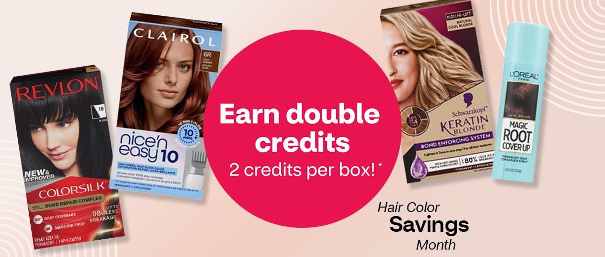 Earn double credits. 2 credits per box. Hair Color Savings Month. Revlon, Clairol and Schwarzkopf Keratin Blonde hair color. L’Oréal Paris Magic Root Cover Up.