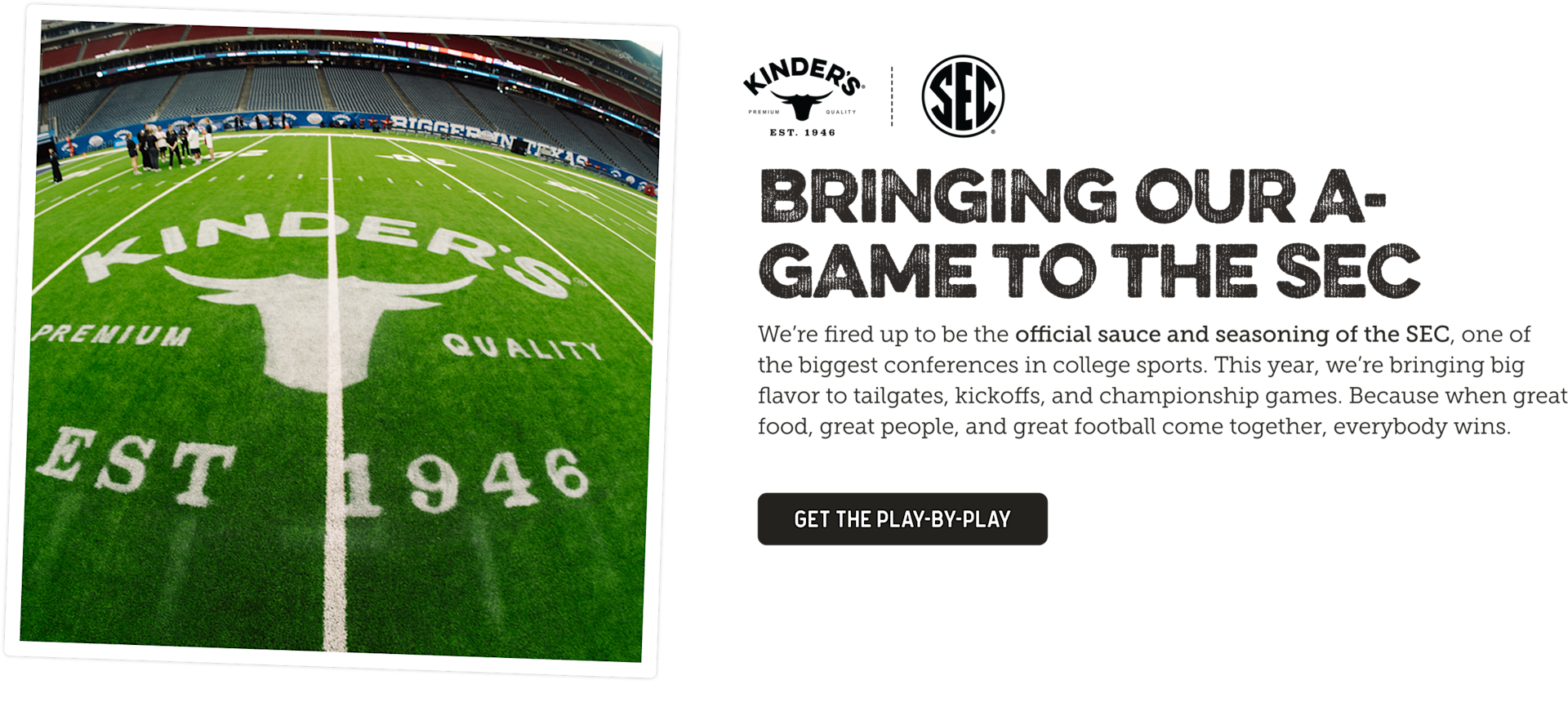 BRINGING OUR A-GAME TO THE SEC. We're fired up to be the official sauce and seasoning of the SEC, one of the biggest conferences in college sports. This year, we're bringing big flavor to tailgates, kickoffs, and championship games. 'Get the play by play"