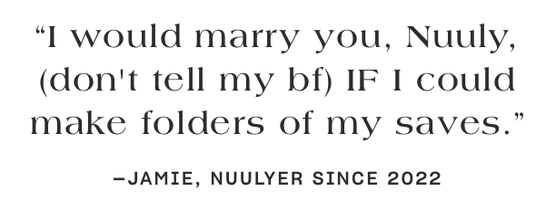 “I would marry you, Nuuly, (don't tell my bf) IF I could make folders of my saves.” —Jamie, Nuulyer since 2022