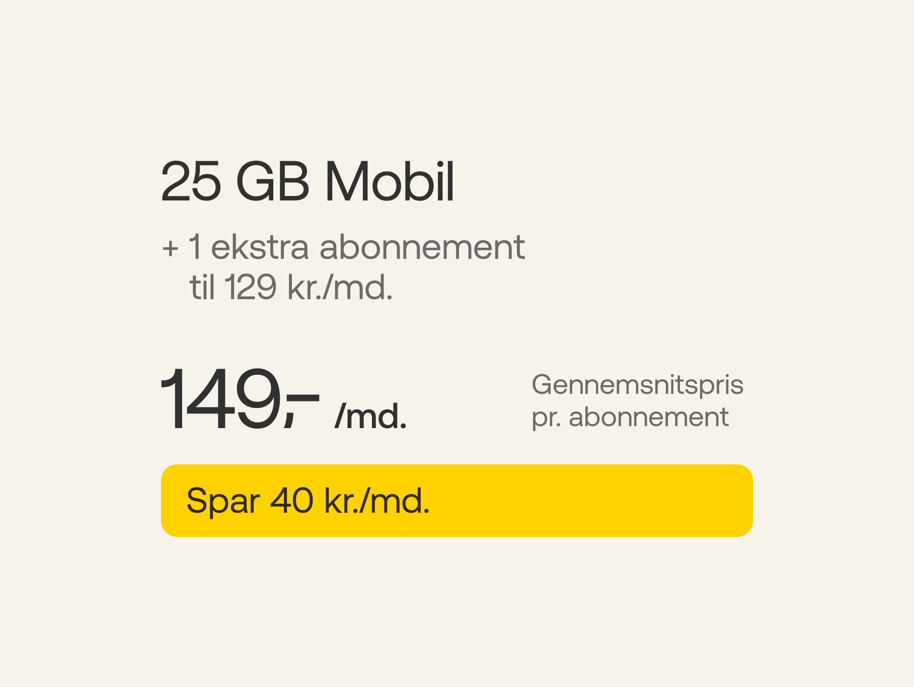 25 GB Mobil + 1 ekstra abonnement a' 129 kr./md. Gennemsnitspris pr. abonnement 149 kr./md. Spar 40 kr./md.