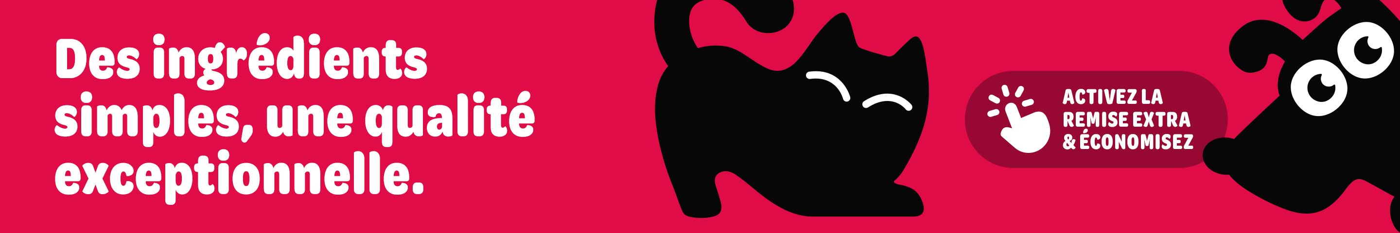 Des ingrédients simples, une qualité exceptionnelle. Activez la remise extra & économisez.