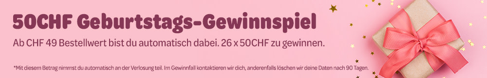 Geburtstags-Gewinnspiel. Ab CHF 49 Bestellwert bist du automatishc dabei. 26 x 50 CHF zu gewinnen. *Mit diesem Betrag nimmst du automatisch an der Verlosung teil. Im Gewinnfall kontaktieren wir dich, anderenfalls löschen wir deine Daten nach 90 Tagen