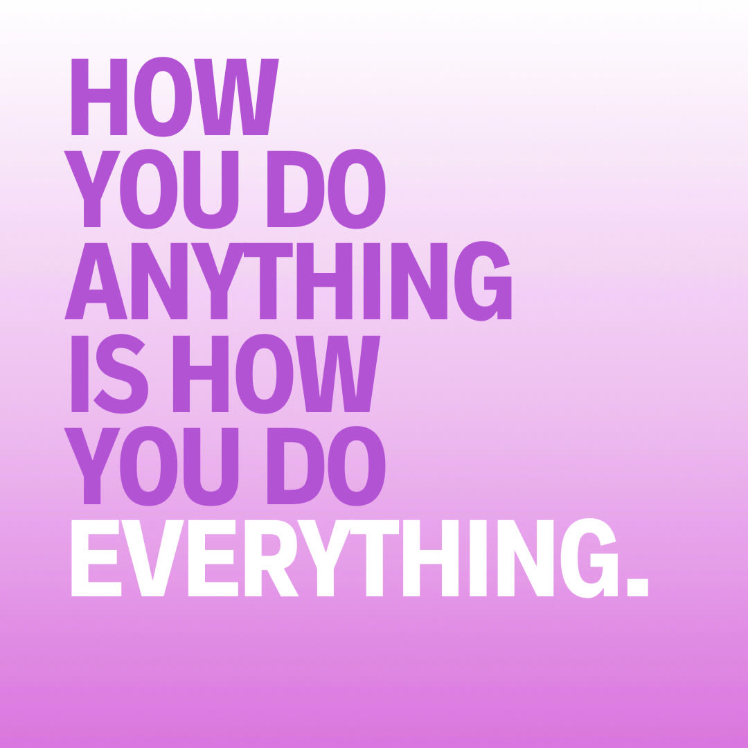 How you do anything is how you do everything