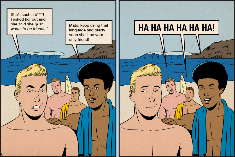 A two panel cartoon. In the first panel, a young man says 'She's such a b****! I asked her out and she said she just wants to be friends.' His friend replies 'Mate, keep using that language and pretty soon you'll be your only friend'. In the second panel, his friends laugh and the first man looks slightly displeased.