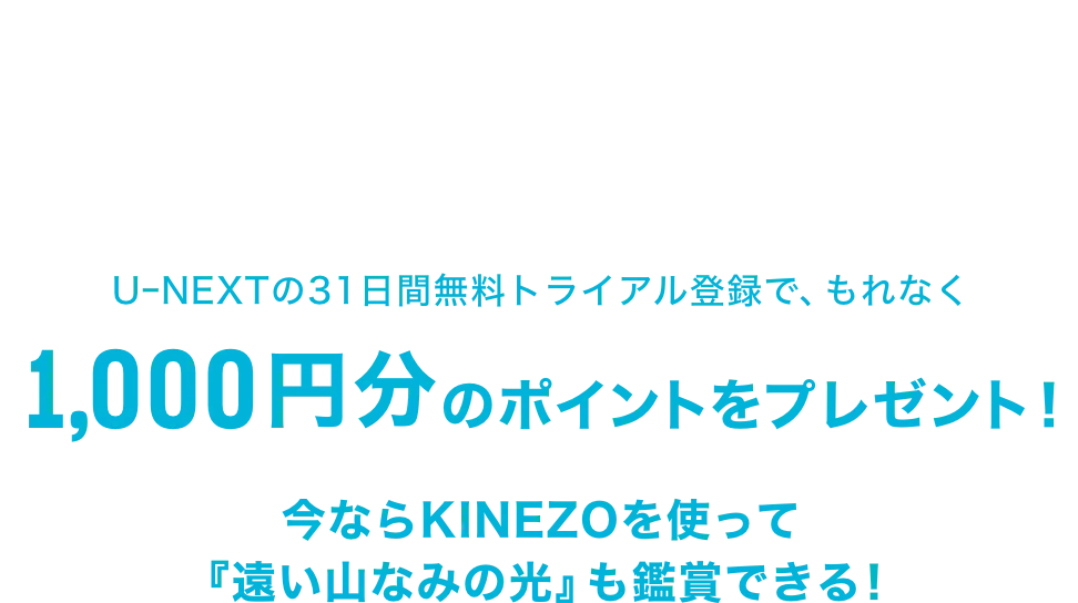 遠い山なみの光xKINEZOxU-NEXT コラボキャンペーン実施中! UーNEXTの31日間無料トライアル登録で、もれなく1,000円分のポイントをプレゼント!今ならKINEZOを使って 『遠い山なみの光』も鑑賞できる!