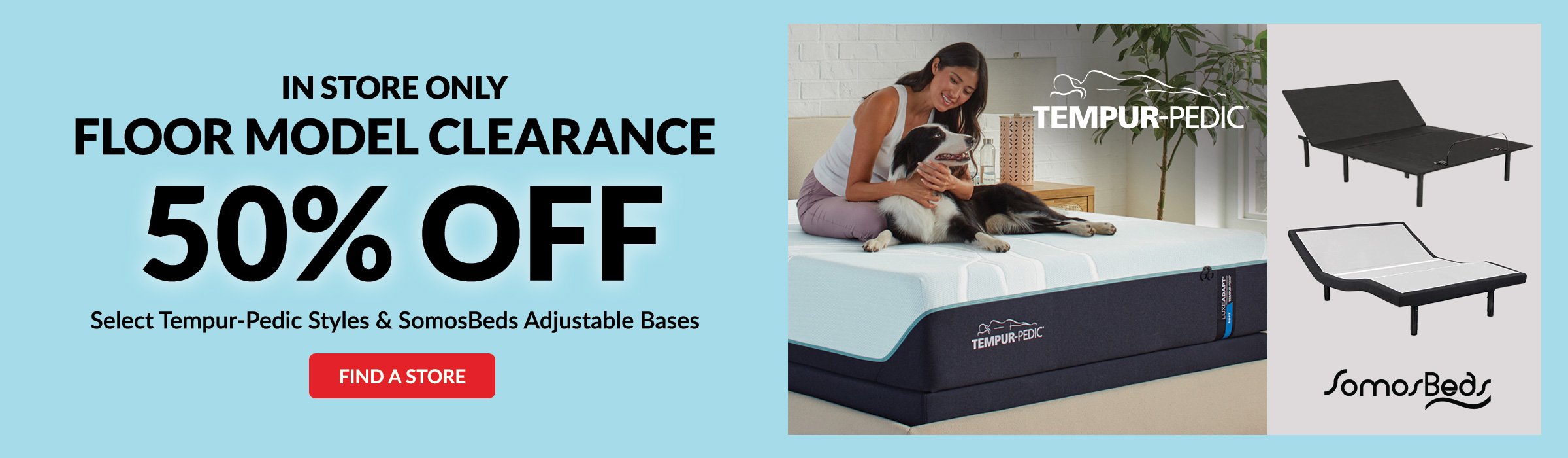 In Store Only Floor Model Clearance 50% Off Select Tempur-Pedic Styles and SomosBeds Adjustable Bases