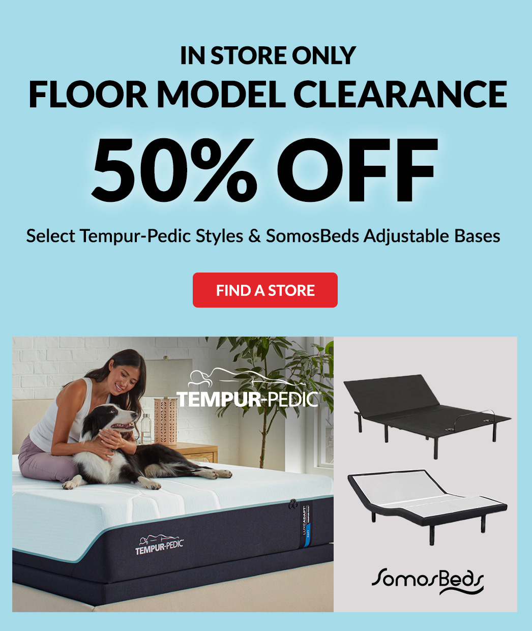 In Store Only Floor Model Clearance 50% Off Select Tempur-Pedic Styles and SomosBeds Adjustable Bases