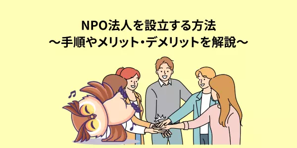 NPO法人を設立する方法～手順やメリット・デメリットを解説～