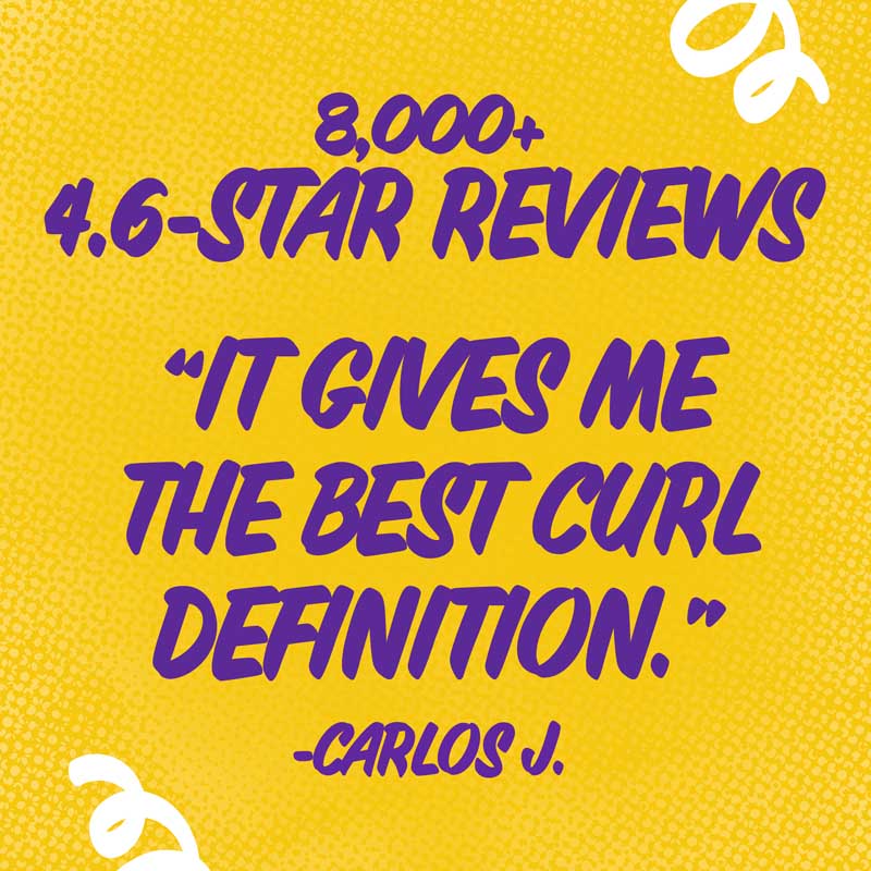 8,000 + 4.6 Star Reviews "It gives me the best curl definition" - Carlos J.