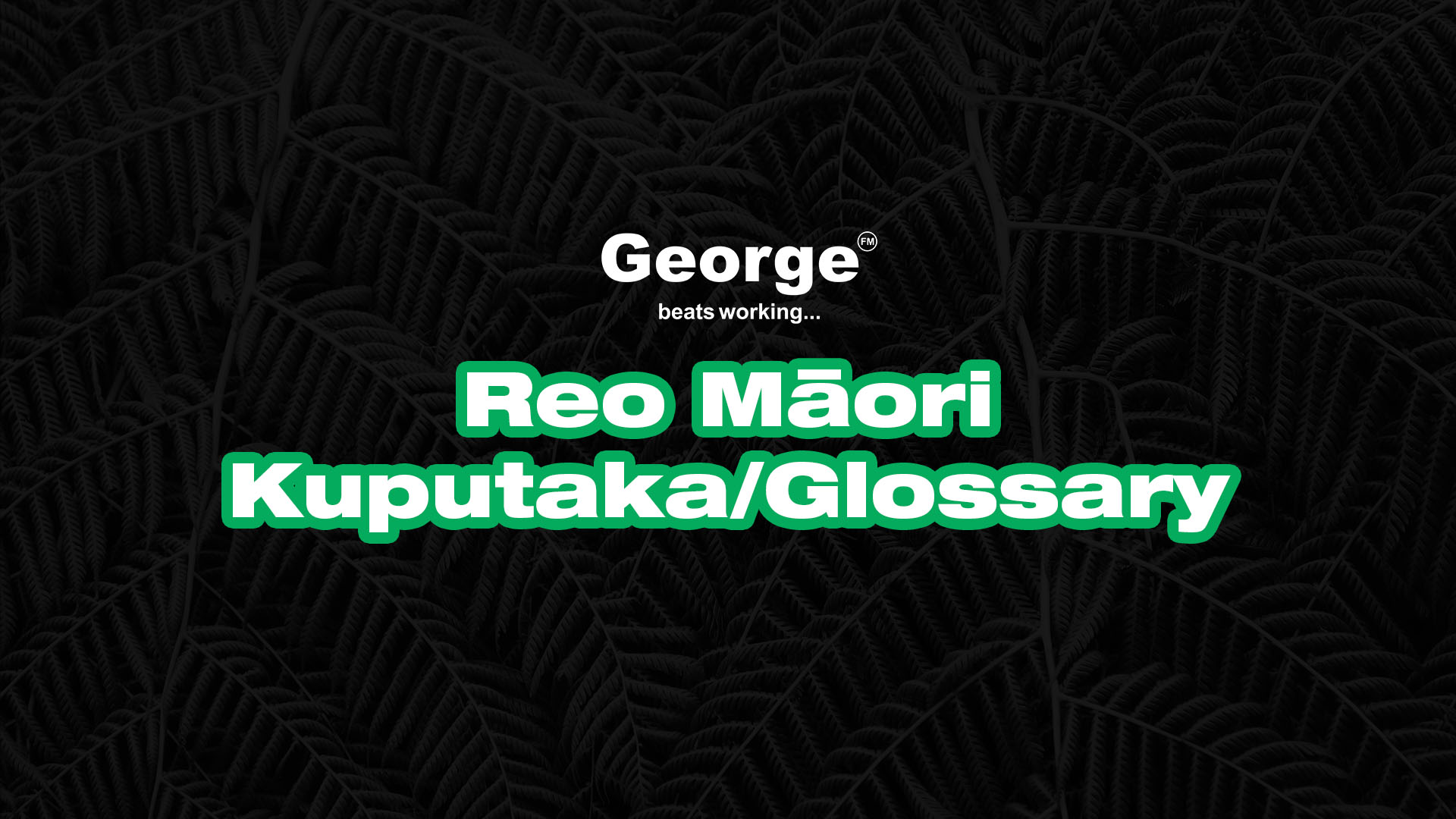A dark image with a fern pattern background features white text "George FM beats working..." above large green text with a white outline that reads "Reo Māori Kuputaka/Glossary."