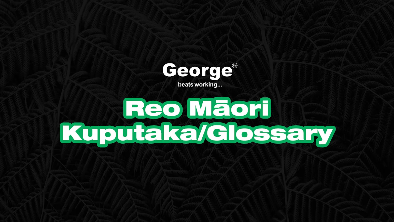 A dark image with a fern pattern background features white text "George FM beats working..." above large green text with a white outline that reads "Reo Māori Kuputaka/Glossary."