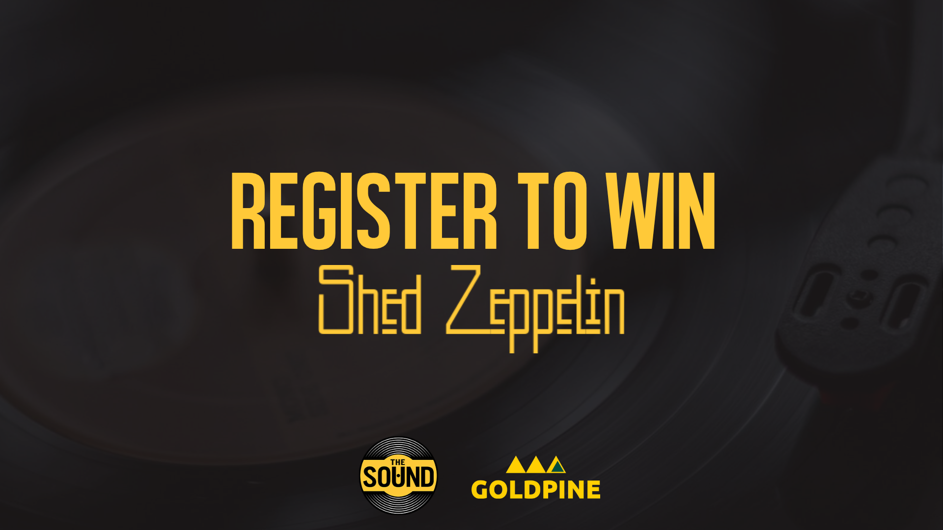 An image with yellow text 'REGISTER TO WIN Shed Zeppelin' on a dark, blurred background of a record player, with 'THE SOUND' and 'GOLD PINE' logos.
