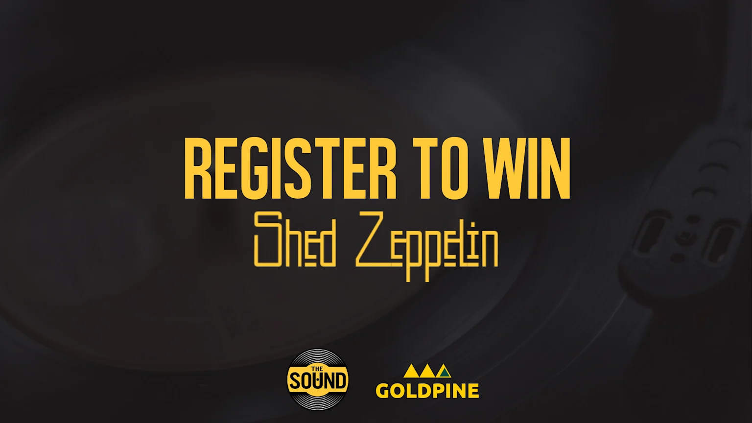 An image with yellow text 'REGISTER TO WIN Shed Zeppelin' on a dark, blurred background of a record player, with 'THE SOUND' and 'GOLD PINE' logos.