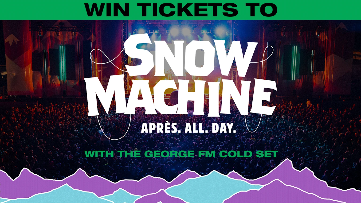 Green banner reads 'WIN TICKETS TO' above a concert scene with 'SNOW MACHINE' in white, 'APRÈS. ALL. DAY.' and 'WITH THE GEORGE FM COLD SET', over stylized mountains.