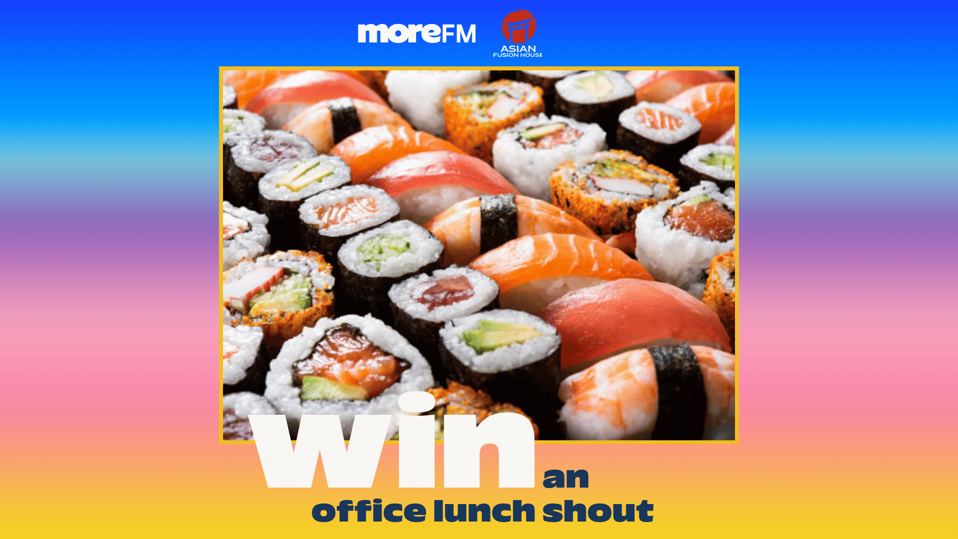A vibrant image featuring a large assortment of sushi and maki rolls, with logos for More FM and Asian Fusion House, and text that reads 'Win an office lunch shout' over a blue, purple, pink, and yellow gradient background.