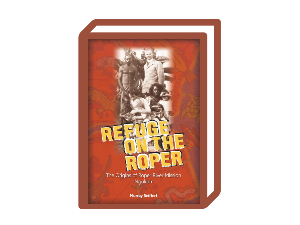 Refuge on the Roper, Origins of Roper River Mission, Ngukurr By Murray Seiffert