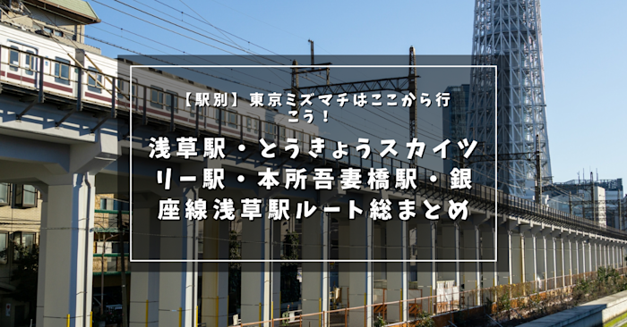 【駅別】東京ミズマチはここから行こう！ 浅草駅・とうきょうスカイツリー駅・本所吾妻橋駅・銀座線浅草駅ルート総まとめ