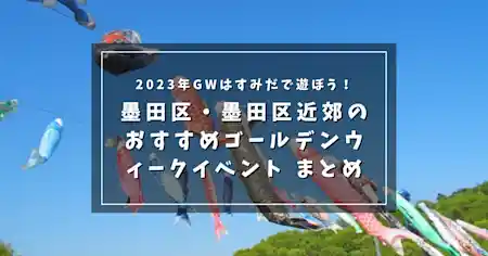 2023年 GWはすみだで遊ぼう！ 墨田区・墨田区近郊の おすすめゴールデンウィークイベント まとめ