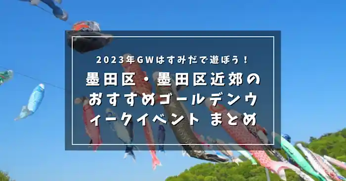 2023年 GWはすみだで遊ぼう！ 墨田区・墨田区近郊の おすすめゴールデンウィークイベント まとめ