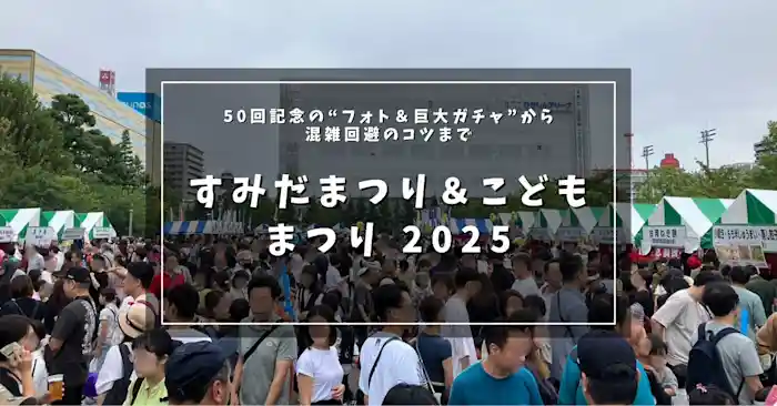 【2025年版】すみだまつり＆こどもまつりの歩き方ぜんぶ入り｜50回記念の“フォト＆巨大ガチャ”から混雑回避のコツまで
