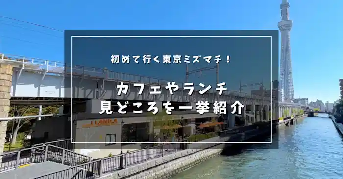 初めて行く東京ミズマチ！カフェやランチ、見どころを一挙紹介