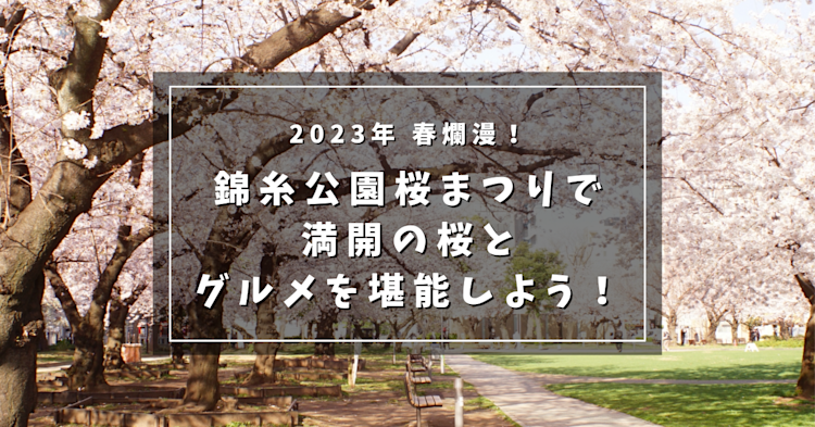 2023年 春爛漫！錦糸公園桜まつりで満開の桜とグルメを堪能しよう！