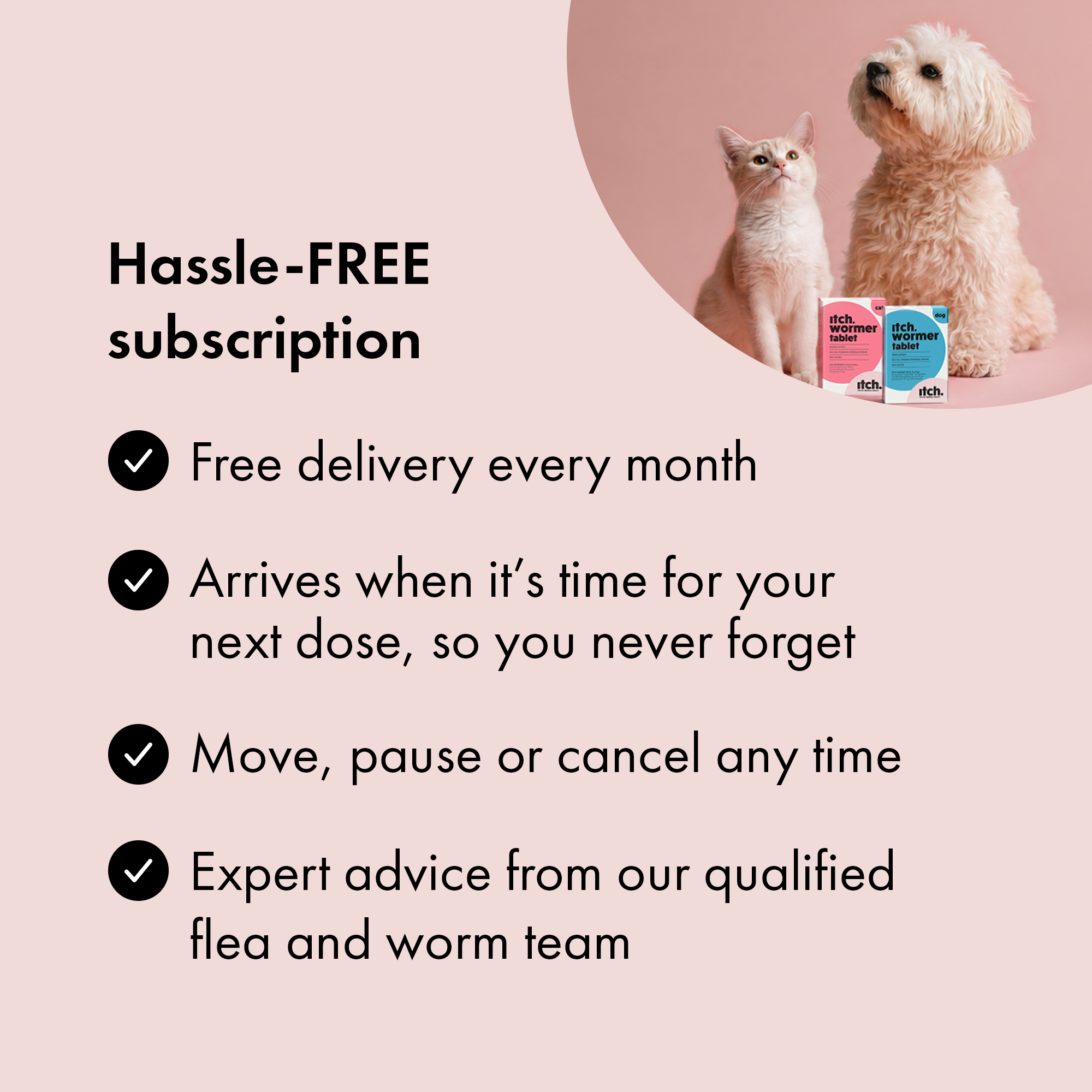 Benefits of subscribing to Itch Wormer Tablets quarterly plan for Cats & Dogs.