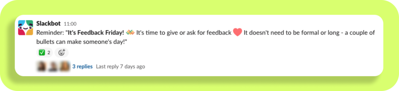 A screenshot of a slack reminder for Feedback Friday with replies from the team giving feedback to peers. The image says:

"Slackbot:
Reminder, It's Feedback Friday! It's time to give or ask for feedback [heart emoji] It doesn't need to be formal or long - a couple of bullets can make someone's day!"
