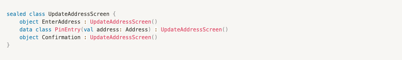 sealed class UpdateAddressScreen {
object EnterAddress : UpdateAddressScreen()
data class PinEntry(val address: Address) : UpdateAddressScreen()
object Confirmation : UpdateAddressScreen()
}