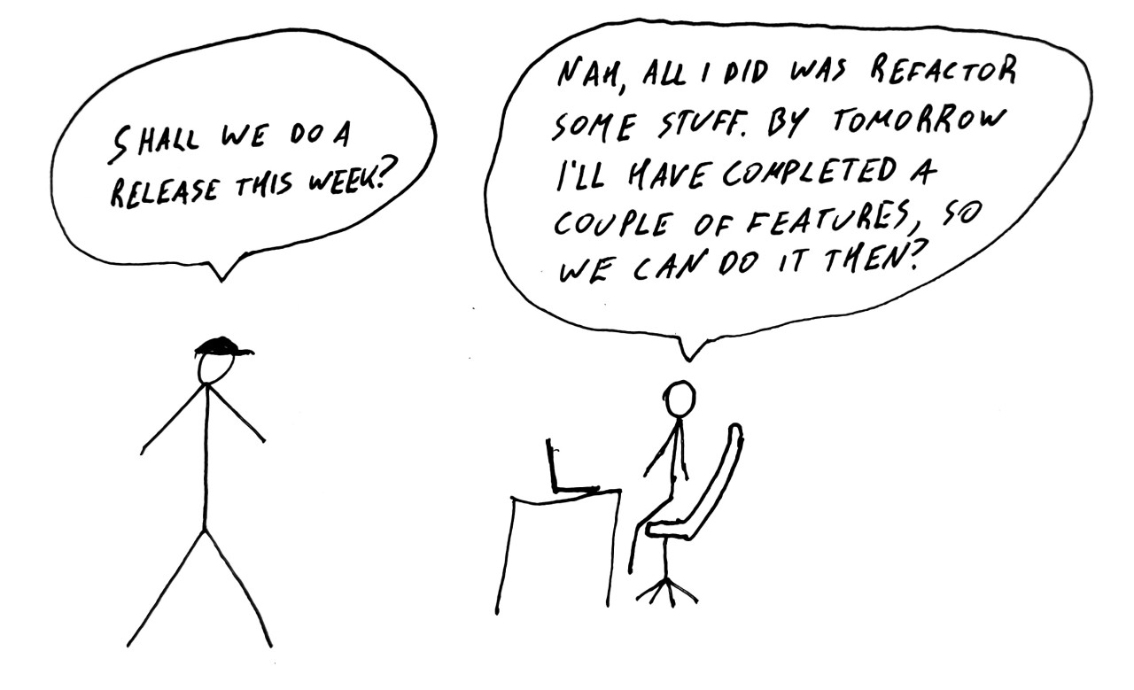 Two people talking: “Shall we do a release this week?” (the second is sitting on a desk) ”Nah, all I did was refactor some stuff. By tomorrow I'll have completed a couple of features, so we can do it then?”