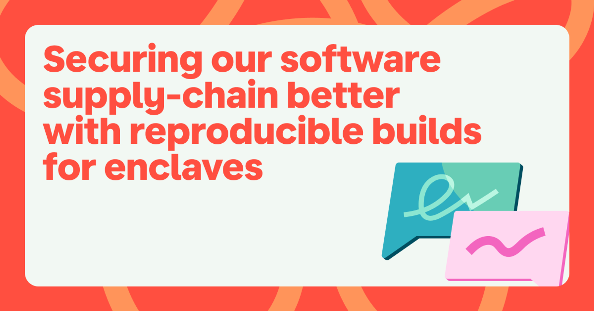 Image of the title: Securing our software supply-chain better with reproducible builds for enclaves. The image has a bright coral border. 