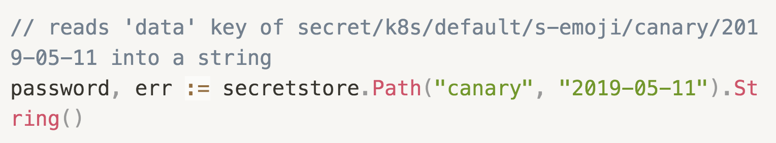 // reads 'data' key of secret/k8s/default/s-emoji/canary/2019-05-11 into a string  password, err := secretstore.Path("canary", "2019-05-11").String() 