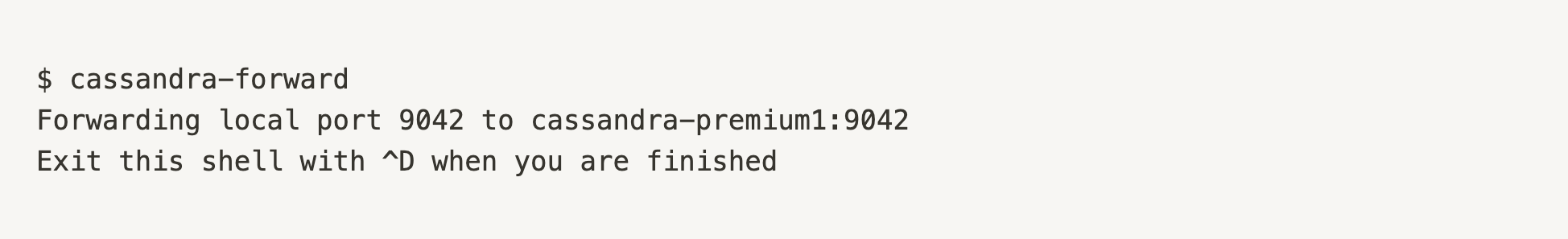 $ cassandra-forward
Forwarding local port 9042 to cassandra-premium1:9042
Exit this shell with ^D when you are finished