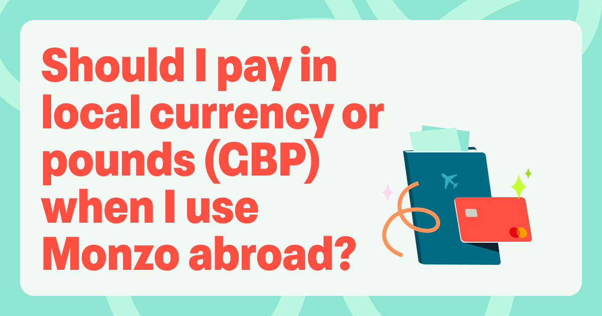 Should I pay in local currency or pounds (GBP) when I use Monzo abroad?