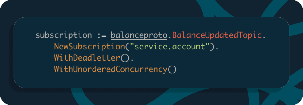 subscription := balanceproto.BalanceUpdatedTopic.
NewSubscription("service.account").
WithDeadletter().
WithUnorderedConcurrency()