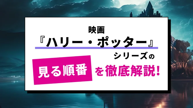 ハリー・ポッターを見る順番！全8作品の正しい視聴順【ファンタビ／同窓会／ドキュメンタリーも解説】のサムネイル画像