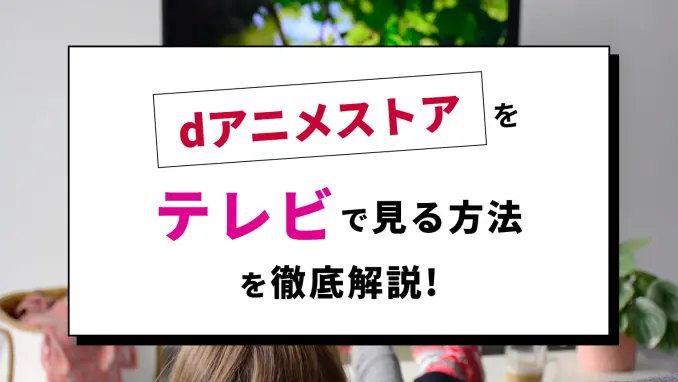 dアニメストアをテレビで見る方法・見れないときの対象方法！のサムネイル画像