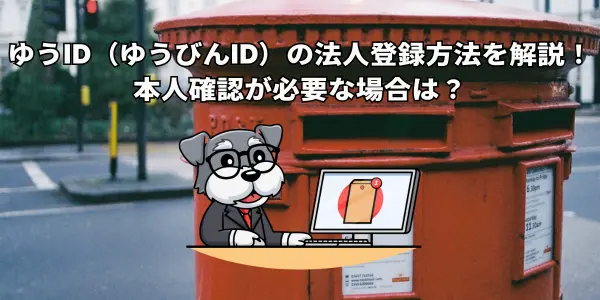 ゆうID（ゆうびんID）の法人登録方法を解説！本人確認が必要な場合は？