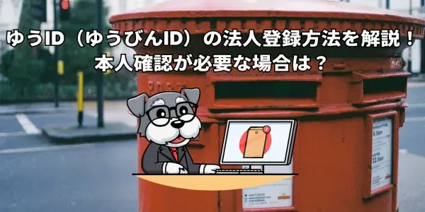 ゆうID（ゆうびんID）の法人登録方法を解説！本人確認が必要な場合は？　
