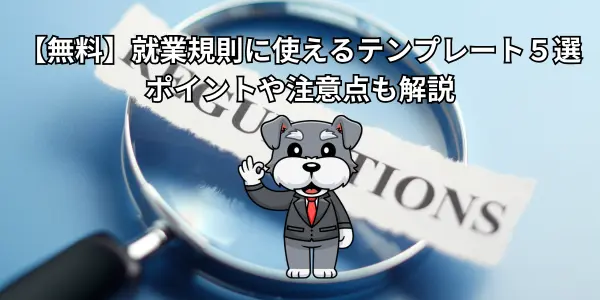 【無料】就業規則に使えるテンプレート５選｜ポイントや注意点も解説