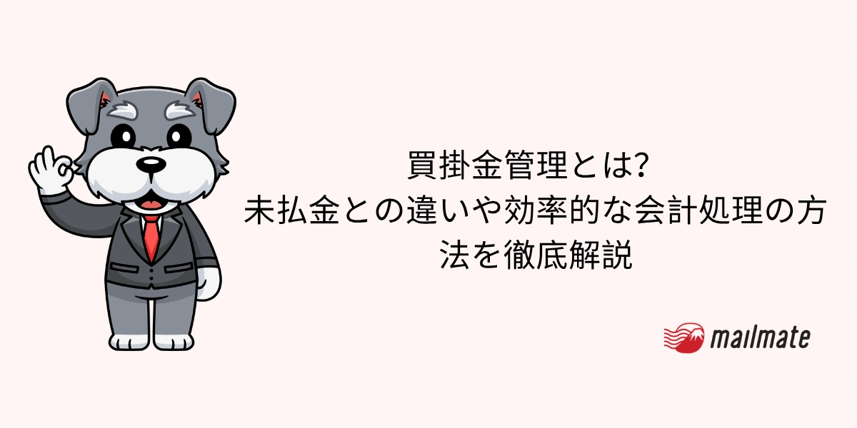 買掛金管理とは？未払金との違いや効率的な会計処理の方法を徹底解説